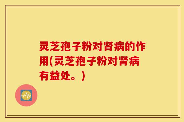 灵芝孢子粉对肾病的作用(灵芝孢子粉对肾病有益处。)-第1张图片-灵芝之家 灵芝孢子粉对肾病的作用(灵芝孢子粉对肾病有益处。)-第1张图片-灵芝之家