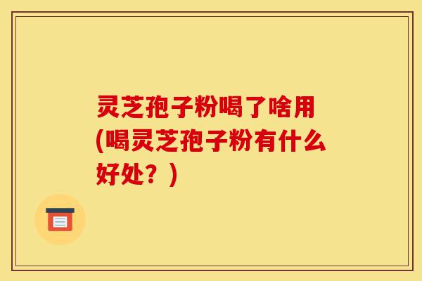 灵芝孢子粉喝了啥用 (喝灵芝孢子粉有什么好处?)-第1张图片-灵芝之家 灵芝孢子粉喝了啥用 (喝灵芝孢子粉有什么好处?)-第1张图片-灵芝之家