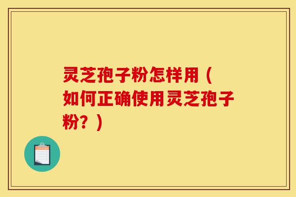 灵芝孢子粉怎样用 (如何正确使用灵芝孢子粉?)-第1张图片-灵芝之家 灵芝孢子粉怎样用 (如何正确使用灵芝孢子粉?)-第1张图片-灵芝之家