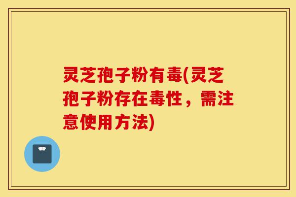 灵芝孢子粉有毒(灵芝孢子粉存在毒性，需注意使用方法)-第1张图片-灵芝之家