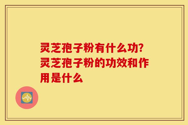 灵芝孢子粉有什么功?灵芝孢子粉的功效和作用是什么-第1张图片-灵芝之家 灵芝孢子粉有什么功?灵芝孢子粉的功效和作用是什么-第1张图片-灵芝之家