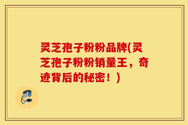灵芝孢子粉粉品牌(灵芝孢子粉粉销量王,奇迹背后的秘密!)-第1张图片-灵芝之家 灵芝孢子粉粉品牌(灵芝孢子粉粉销量王,奇迹背后的秘密!)-第1张图片-灵芝之家