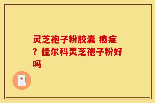 灵芝孢子粉胶囊 癌症?佳尔科灵芝孢子粉好吗-第1张图片-灵芝之家 灵芝孢子粉胶囊 癌症?佳尔科灵芝孢子粉好吗-第1张图片-灵芝之家