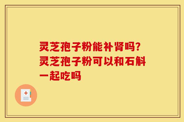 灵芝孢子粉能补肾吗?灵芝孢子粉可以和石斛一起吃吗-第1张图片-灵芝之家 灵芝孢子粉能补肾吗?灵芝孢子粉可以和石斛一起吃吗-第1张图片-灵芝之家