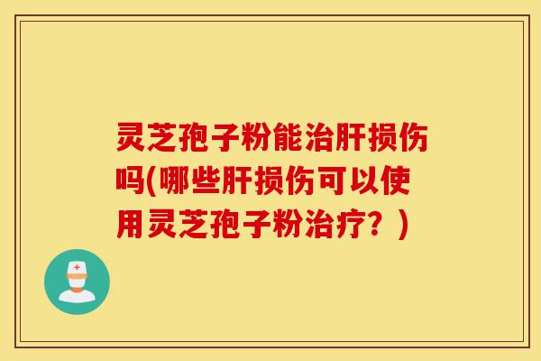 灵芝孢子粉能治肝损伤吗(哪些肝损伤可以使用灵芝孢子粉治疗?)-第1张图片-灵芝之家 灵芝孢子粉能治肝损伤吗(哪些肝损伤可以使用灵芝孢子粉治疗?)-第1张图片-灵芝之家