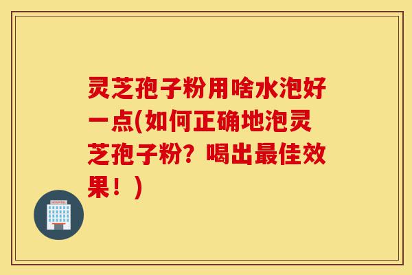 灵芝孢子粉用啥水泡好一点(如何正确地泡灵芝孢子粉?喝出最佳效果!)-第1张图片-灵芝之家 灵芝孢子粉用啥水泡好一点(如何正确地泡灵芝孢子粉?喝出最佳效果!)-第1张图片-灵芝之家