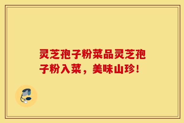 灵芝孢子粉菜品灵芝孢子粉入菜,美味山珍!-第1张图片-灵芝之家 灵芝孢子粉菜品灵芝孢子粉入菜,美味山珍!-第1张图片-灵芝之家