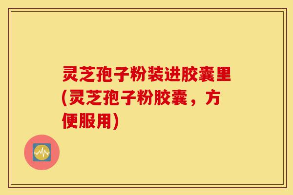 灵芝孢子粉装进胶囊里(灵芝孢子粉胶囊，方便服用)-第1张图片-灵芝之家