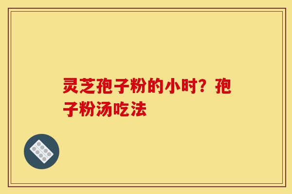 灵芝孢子粉的小时?孢子粉汤吃法-第1张图片-灵芝之家 灵芝孢子粉的小时?孢子粉汤吃法-第1张图片-灵芝之家