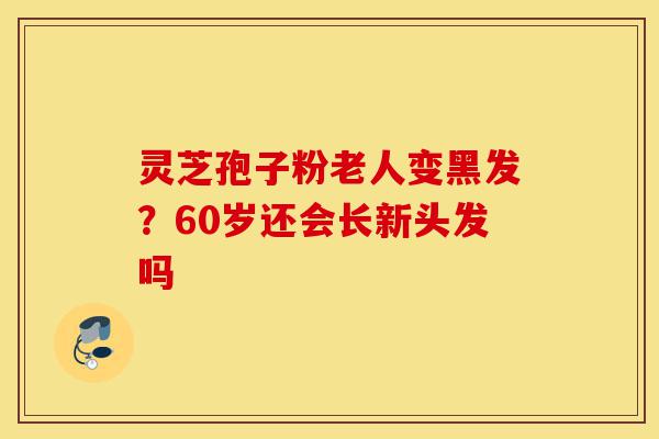 灵芝孢子粉老人变黑发?60岁还会长新头发吗-第1张图片-灵芝之家 灵芝孢子粉老人变黑发?60岁还会长新头发吗-第1张图片-灵芝之家