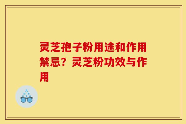 灵芝孢子粉用途和作用禁忌？灵芝粉功效与作用-第1张图片-灵芝之家
