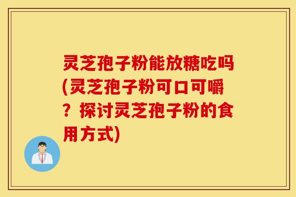 灵芝孢子粉能放糖吃吗(灵芝孢子粉可口可嚼?探讨灵芝孢子粉的食用方式)-第1张图片-灵芝之家 灵芝孢子粉能放糖吃吗(灵芝孢子粉可口可嚼?探讨灵芝孢子粉的食用方式)-第1张图片-灵芝之家