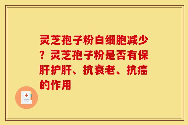 灵芝孢子粉白细胞减少？灵芝孢子粉是否有保肝护肝、抗衰老、抗癌的作用-第1张图片-灵芝之家