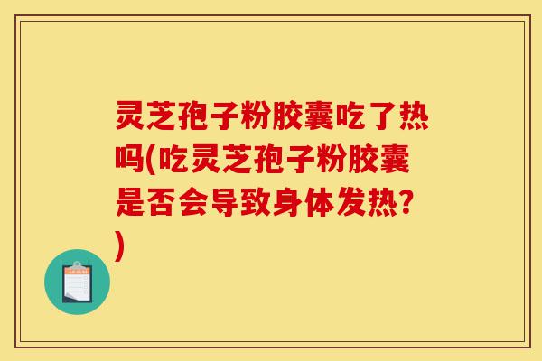 灵芝孢子粉胶囊吃了热吗(吃灵芝孢子粉胶囊是否会导致身体发热?)-第1张图片-灵芝之家 灵芝孢子粉胶囊吃了热吗(吃灵芝孢子粉胶囊是否会导致身体发热?)-第1张图片-灵芝之家