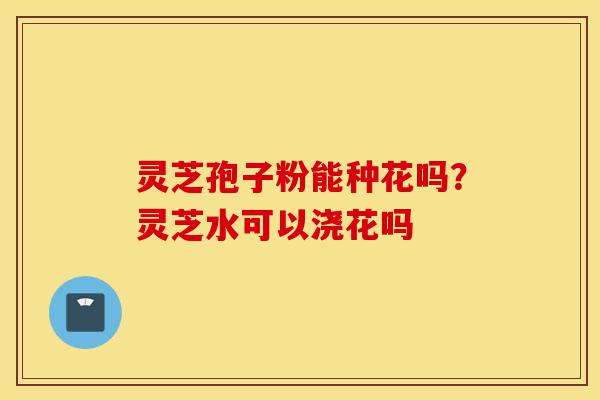 灵芝孢子粉能种花吗?灵芝水可以浇花吗-第1张图片-灵芝之家 灵芝孢子粉能种花吗?灵芝水可以浇花吗-第1张图片-灵芝之家