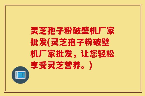 灵芝孢子粉破壁机厂家批发(灵芝孢子粉破壁机厂家批发,让您轻松享受灵芝营养。)-第1张图片-灵芝之家 灵芝孢子粉破壁机厂家批发(灵芝孢子粉破壁机厂家批发,让您轻松享受灵芝营养。)-第1张图片-灵芝之家