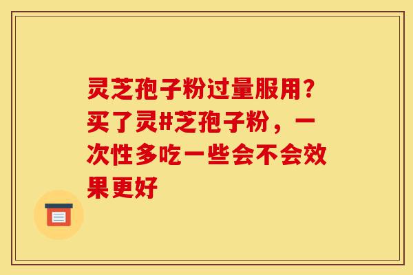 灵芝孢子粉过量服用?买了灵#芝孢子粉,一次性多吃一些会不会效果更好-第1张图片-灵芝之家 灵芝孢子粉过量服用?买了灵#芝孢子粉,一次性多吃一些会不会效果更好-第1张图片-灵芝之家