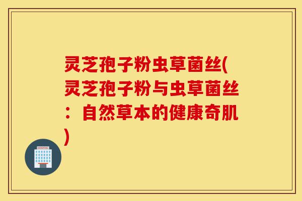 灵芝孢子粉虫草菌丝(灵芝孢子粉与虫草菌丝:自然草本的健康奇肌)-第1张图片-灵芝之家 灵芝孢子粉虫草菌丝(灵芝孢子粉与虫草菌丝:自然草本的健康奇肌)-第1张图片-灵芝之家