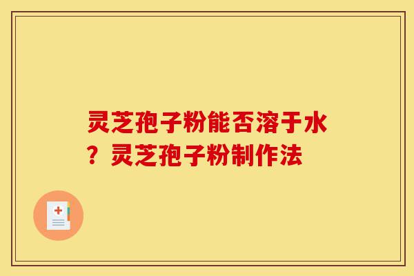 灵芝孢子粉能否溶于水？灵芝孢子粉制作法-第1张图片-灵芝之家