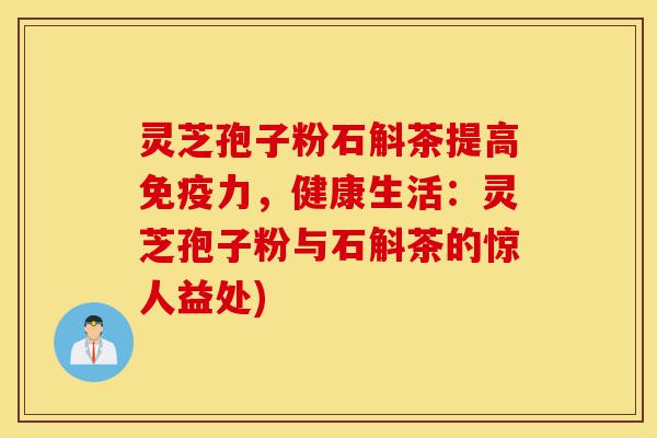 灵芝孢子粉石斛茶提高免疫力,健康生活:灵芝孢子粉与石斛茶的惊人益处)-第1张图片-灵芝之家 灵芝孢子粉石斛茶提高免疫力,健康生活:灵芝孢子粉与石斛茶的惊人益处)-第1张图片-灵芝之家