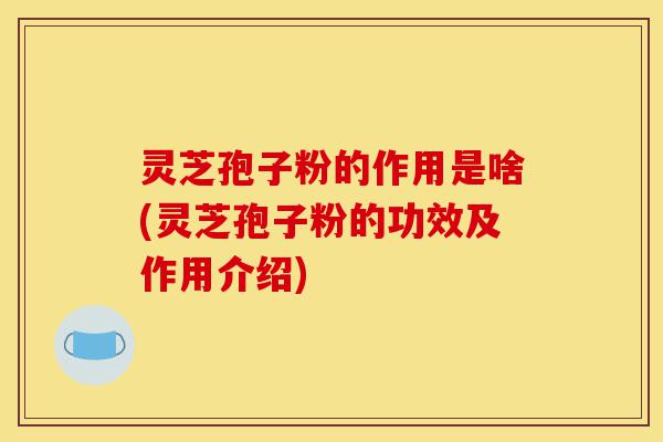灵芝孢子粉的作用是啥(灵芝孢子粉的功效及作用介绍)-第1张图片-灵芝之家