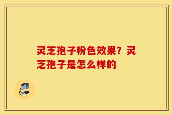 灵芝孢子粉色效果?灵芝孢子是怎么样的-第1张图片-灵芝之家 灵芝孢子粉色效果?灵芝孢子是怎么样的-第1张图片-灵芝之家