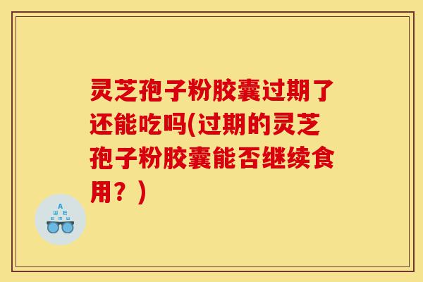 灵芝孢子粉胶囊过期了还能吃吗(过期的灵芝孢子粉胶囊能否继续食用?)-第1张图片-灵芝之家 灵芝孢子粉胶囊过期了还能吃吗(过期的灵芝孢子粉胶囊能否继续食用?)-第1张图片-灵芝之家
