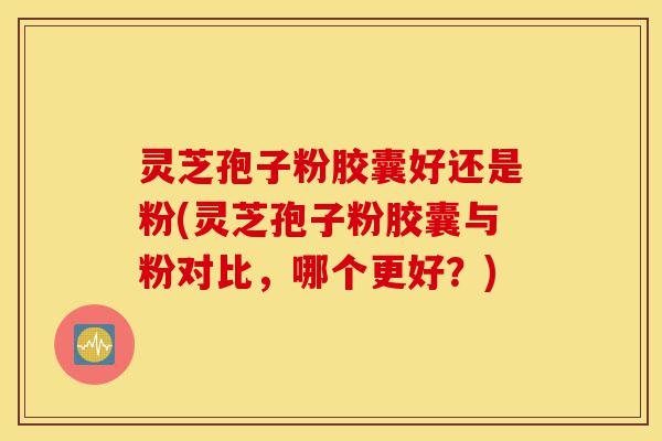 灵芝孢子粉胶囊好还是粉(灵芝孢子粉胶囊与粉对比，哪个更好？)-第1张图片-灵芝之家