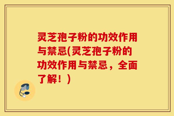 灵芝孢子粉的功效作用与禁忌(灵芝孢子粉的功效作用与禁忌，全面了解！)-第1张图片-灵芝之家