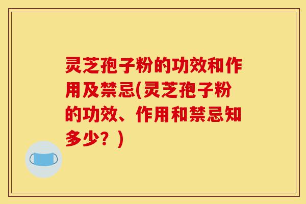 灵芝孢子粉的功效和作用及禁忌(灵芝孢子粉的功效、作用和禁忌知多少？)-第1张图片-灵芝之家