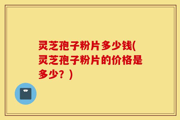 灵芝孢子粉片多少钱(灵芝孢子粉片的价格是多少?)-第1张图片-灵芝之家 灵芝孢子粉片多少钱(灵芝孢子粉片的价格是多少?)-第1张图片-灵芝之家