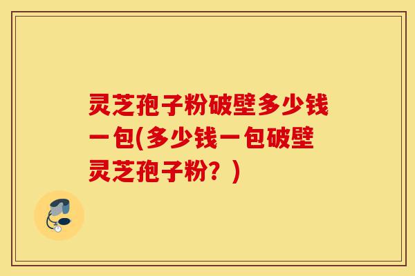 灵芝孢子粉破壁多少钱一包(多少钱一包破壁灵芝孢子粉?)-第1张图片-灵芝之家 灵芝孢子粉破壁多少钱一包(多少钱一包破壁灵芝孢子粉?)-第1张图片-灵芝之家