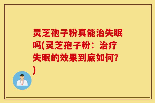 灵芝孢子粉真能治失眠吗(灵芝孢子粉:治疗失眠的效果到底如何?)-第1张图片-灵芝之家 灵芝孢子粉真能治失眠吗(灵芝孢子粉:治疗失眠的效果到底如何?)-第1张图片-灵芝之家