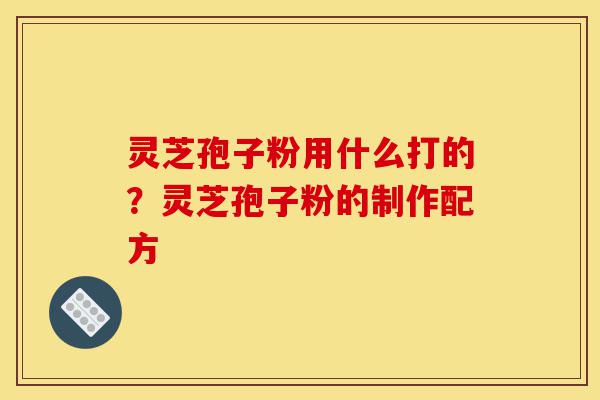 灵芝孢子粉用什么打的?灵芝孢子粉的制作配方-第1张图片-灵芝之家 灵芝孢子粉用什么打的?灵芝孢子粉的制作配方-第1张图片-灵芝之家