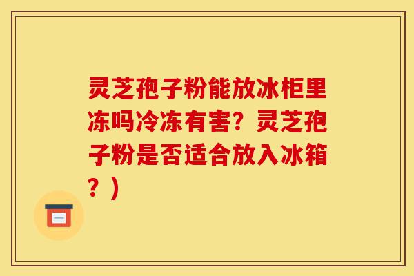 灵芝孢子粉能放冰柜里冻吗冷冻有害?灵芝孢子粉是否适合放入冰箱?)-第1张图片-灵芝之家 灵芝孢子粉能放冰柜里冻吗冷冻有害?灵芝孢子粉是否适合放入冰箱?)-第1张图片-灵芝之家