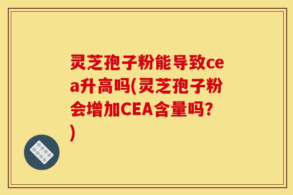 灵芝孢子粉能导致cea升高吗(灵芝孢子粉会增加CEA含量吗?)-第1张图片-灵芝之家 灵芝孢子粉能导致cea升高吗(灵芝孢子粉会增加CEA含量吗?)-第1张图片-灵芝之家