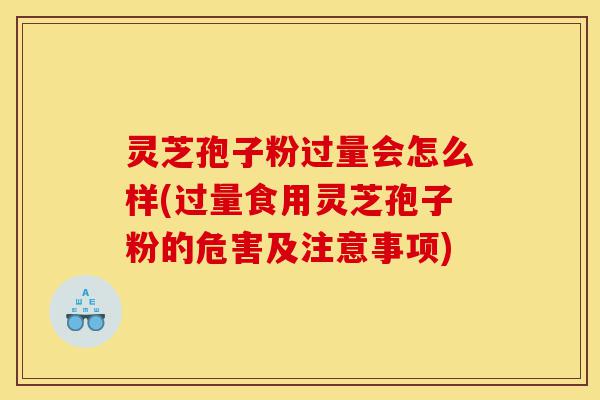灵芝孢子粉过量会怎么样(过量食用灵芝孢子粉的危害及注意事项)-第1张图片-灵芝之家