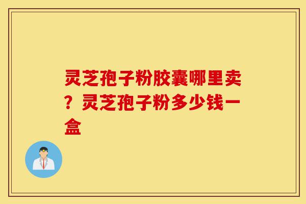 灵芝孢子粉胶囊哪里卖?灵芝孢子粉多少钱一盒-第1张图片-灵芝之家 灵芝孢子粉胶囊哪里卖?灵芝孢子粉多少钱一盒-第1张图片-灵芝之家