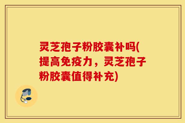 灵芝孢子粉胶囊补吗(提高免疫力,灵芝孢子粉胶囊值得补充)-第1张图片-灵芝之家 灵芝孢子粉胶囊补吗(提高免疫力,灵芝孢子粉胶囊值得补充)-第1张图片-灵芝之家