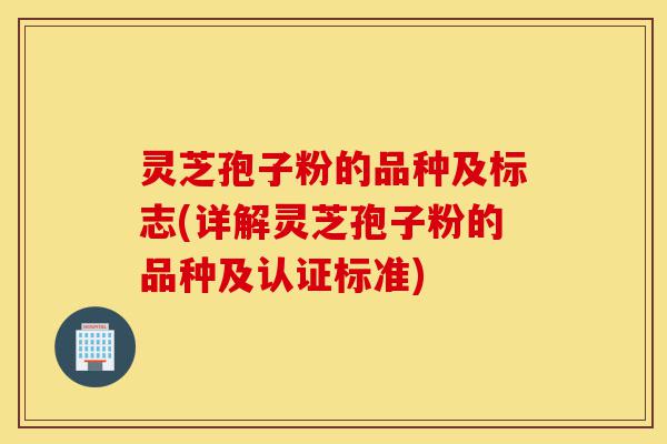 灵芝孢子粉的品种及标志(详解灵芝孢子粉的品种及认证标准)-第1张图片-灵芝之家