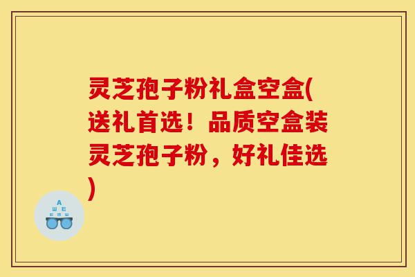 灵芝孢子粉礼盒空盒(送礼首选!品质空盒装灵芝孢子粉,好礼佳选)-第1张图片-灵芝之家 灵芝孢子粉礼盒空盒(送礼首选!品质空盒装灵芝孢子粉,好礼佳选)-第1张图片-灵芝之家