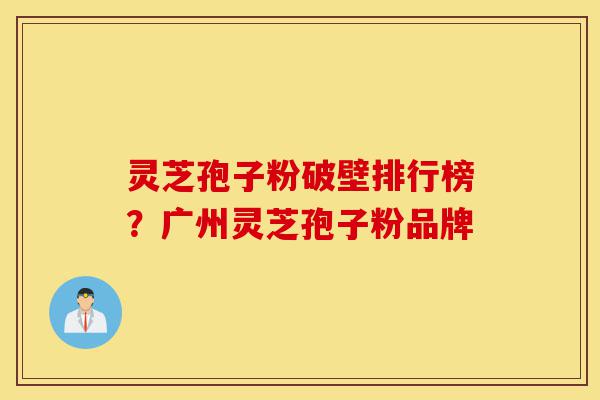 灵芝孢子粉破壁排行榜?广州灵芝孢子粉品牌-第1张图片-灵芝之家 灵芝孢子粉破壁排行榜?广州灵芝孢子粉品牌-第1张图片-灵芝之家
