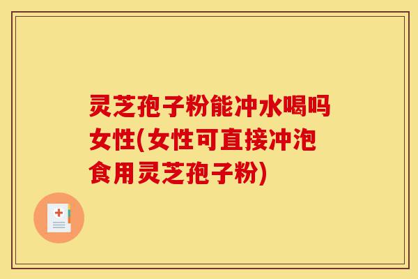 灵芝孢子粉能冲水喝吗女性(女性可直接冲泡食用灵芝孢子粉)-第1张图片-灵芝之家 灵芝孢子粉能冲水喝吗女性(女性可直接冲泡食用灵芝孢子粉)-第1张图片-灵芝之家