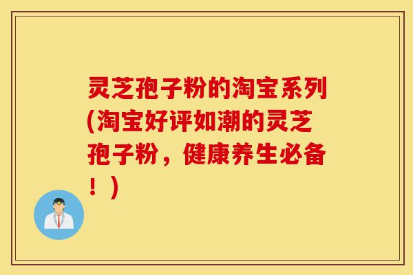 灵芝孢子粉的淘宝系列(淘宝好评如潮的灵芝孢子粉,健康养生必备!)-第1张图片-灵芝之家 灵芝孢子粉的淘宝系列(淘宝好评如潮的灵芝孢子粉,健康养生必备!)-第1张图片-灵芝之家