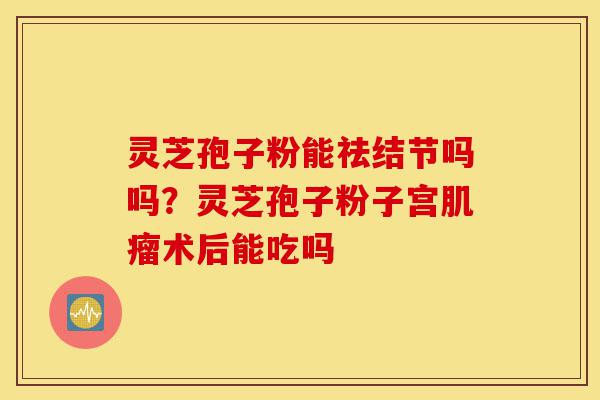 灵芝孢子粉能祛结节吗吗?灵芝孢子粉子宫肌瘤术后能吃吗-第1张图片-灵芝之家 灵芝孢子粉能祛结节吗吗?灵芝孢子粉子宫肌瘤术后能吃吗-第1张图片-灵芝之家