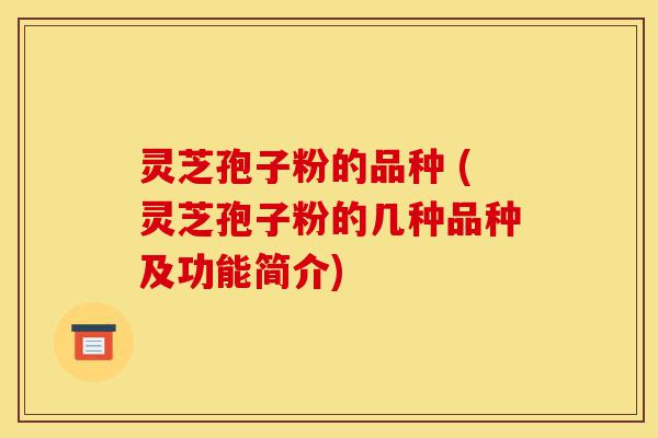 灵芝孢子粉的品种 (灵芝孢子粉的几种品种及功能简介)-第1张图片-灵芝之家 灵芝孢子粉的品种 (灵芝孢子粉的几种品种及功能简介)-第1张图片-灵芝之家