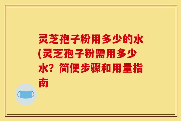 灵芝孢子粉用多少的水(灵芝孢子粉需用多少水？简便步骤和用量指南-第1张图片-灵芝之家