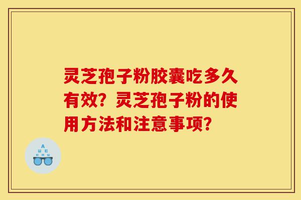 灵芝孢子粉胶囊吃多久有效？灵芝孢子粉的使用方法和注意事项？-第1张图片-灵芝之家