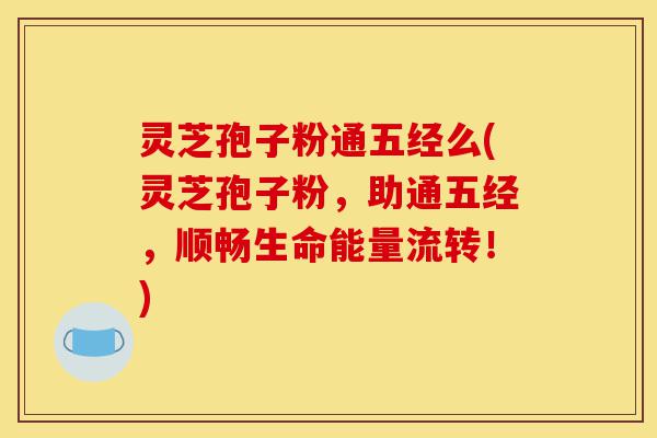 灵芝孢子粉通五经么(灵芝孢子粉，助通五经，顺畅生命能量流转！)-第1张图片-灵芝之家