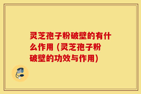 灵芝孢子粉破壁的有什么作用 (灵芝孢子粉破壁的功效与作用)-第1张图片-灵芝之家 灵芝孢子粉破壁的有什么作用 (灵芝孢子粉破壁的功效与作用)-第1张图片-灵芝之家